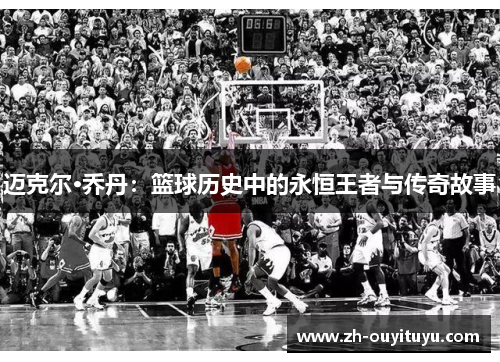 迈克尔·乔丹：篮球历史中的永恒王者与传奇故事