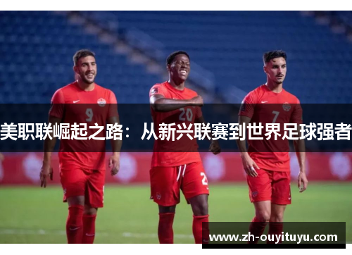 美职联崛起之路：从新兴联赛到世界足球强者