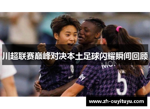 川超联赛巅峰对决本土足球闪耀瞬间回顾