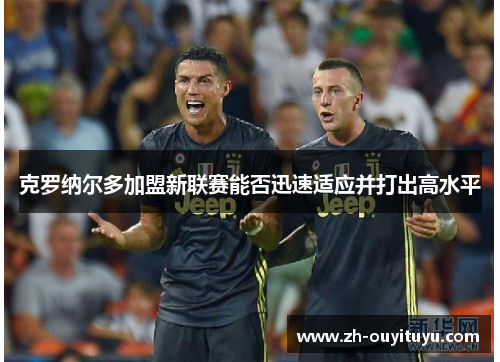 克罗纳尔多加盟新联赛能否迅速适应并打出高水平
