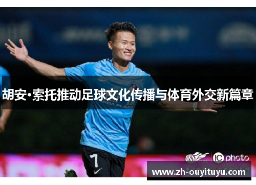 胡安·索托推动足球文化传播与体育外交新篇章