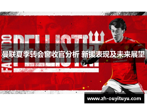 曼联夏季转会窗收官分析 新援表现及未来展望