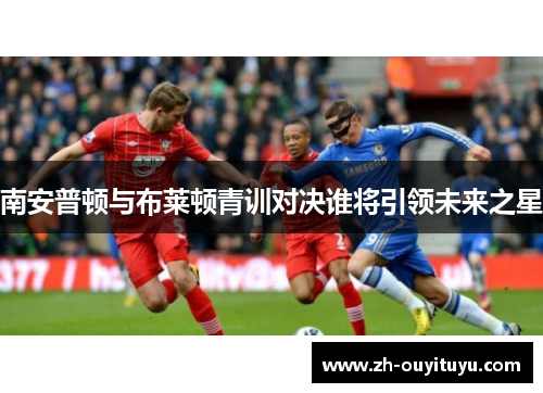 南安普顿与布莱顿青训对决谁将引领未来之星