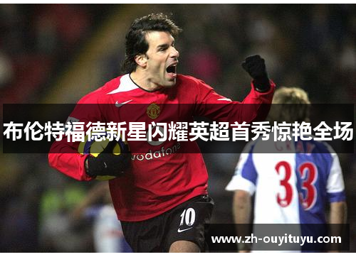 布伦特福德新星闪耀英超首秀惊艳全场