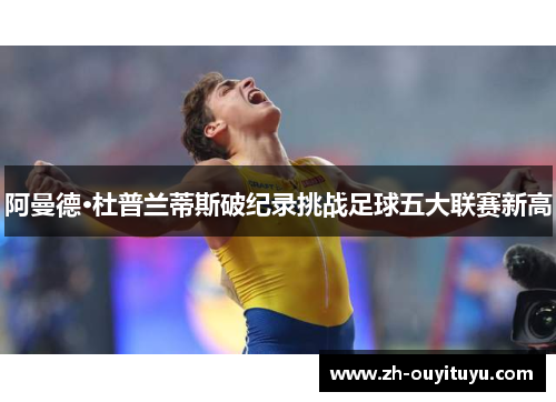 阿曼德·杜普兰蒂斯破纪录挑战足球五大联赛新高