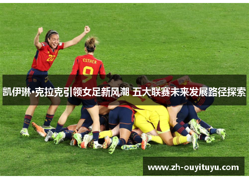 凯伊琳·克拉克引领女足新风潮 五大联赛未来发展路径探索