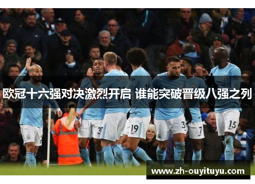 欧冠十六强对决激烈开启 谁能突破晋级八强之列