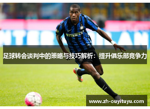 足球转会谈判中的策略与技巧解析：提升俱乐部竞争力