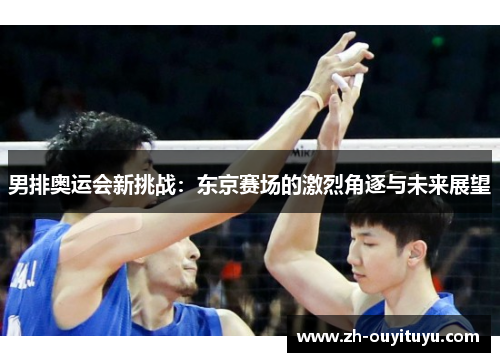 男排奥运会新挑战：东京赛场的激烈角逐与未来展望